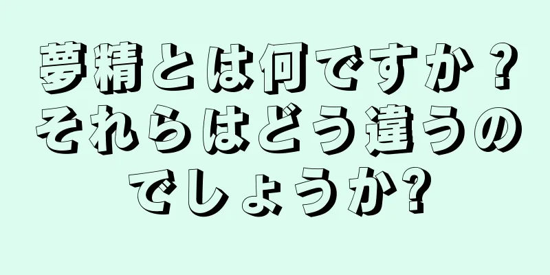 夢精とは何ですか？それらはどう違うのでしょうか?