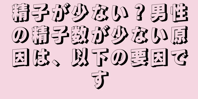 精子が少ない？男性の精子数が少ない原因は、以下の要因です