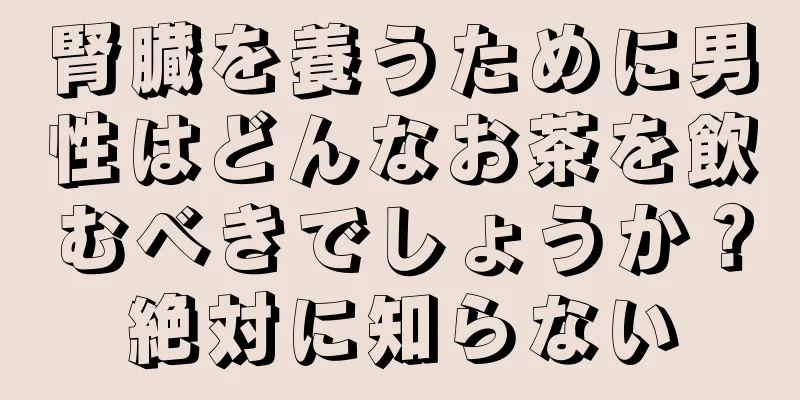 腎臓を養うために男性はどんなお茶を飲むべきでしょうか？絶対に知らない
