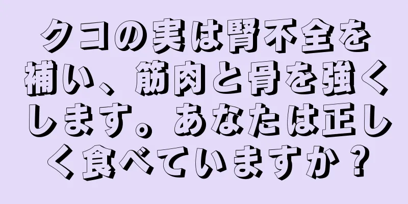 クコの実は腎不全を補い、筋肉と骨を強くします。あなたは正しく食べていますか？