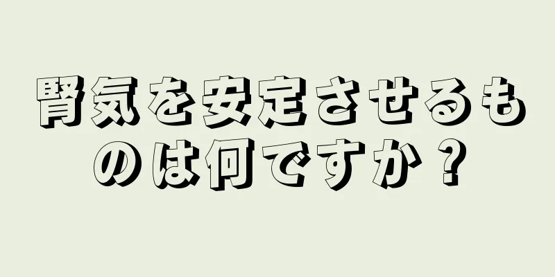 腎気を安定させるものは何ですか？