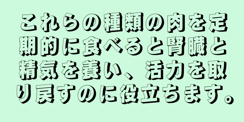 これらの種類の肉を定期的に食べると腎臓と精気を養い、活力を取り戻すのに役立ちます。