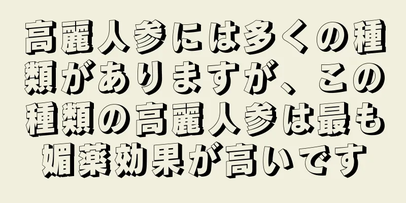 高麗人参には多くの種類がありますが、この種類の高麗人参は最も媚薬効果が高いです