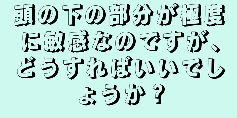 頭の下の部分が極度に敏感なのですが、どうすればいいでしょうか？