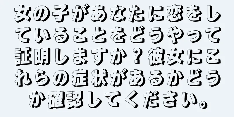 女の子があなたに恋をしていることをどうやって証明しますか？彼女にこれらの症状があるかどうか確認してください。