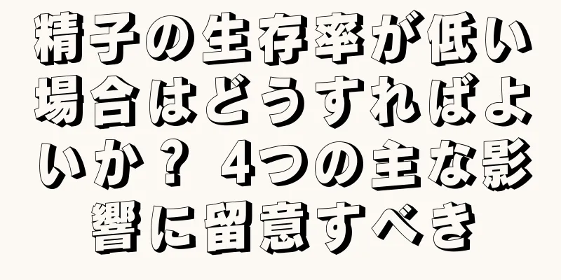 精子の生存率が低い場合はどうすればよいか？ 4つの主な影響に留意すべき