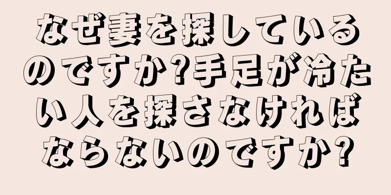 なぜ妻を探しているのですか?手足が冷たい人を探さなければならないのですか?