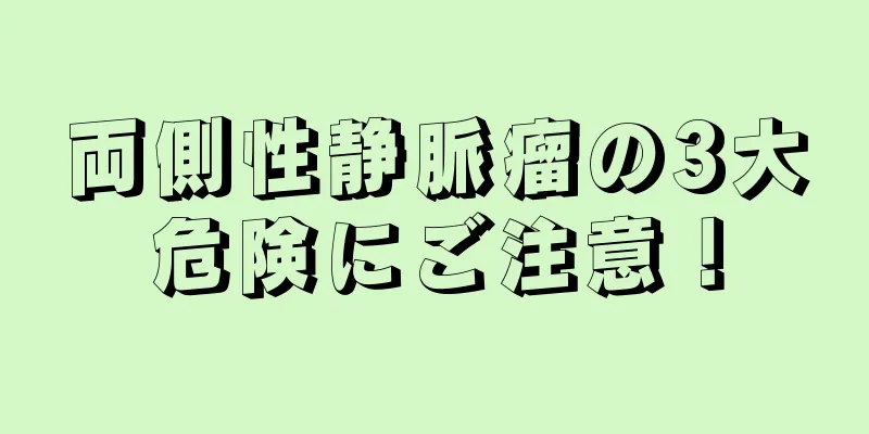 両側性静脈瘤の3大危険にご注意！