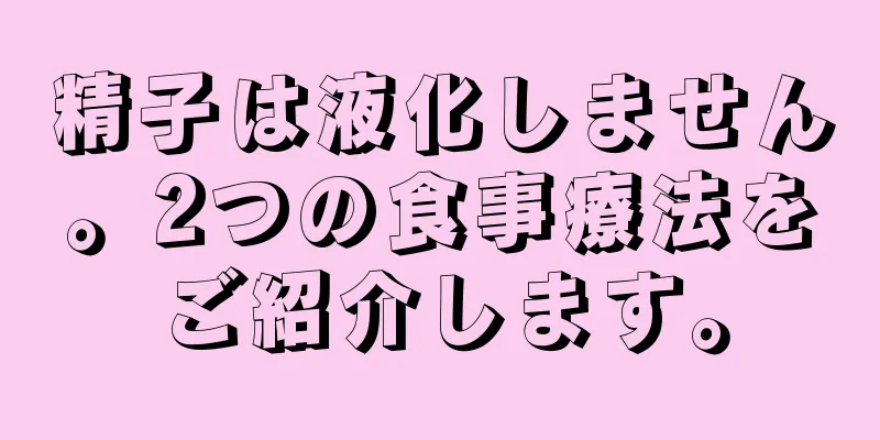 精子は液化しません。2つの食事療法をご紹介します。