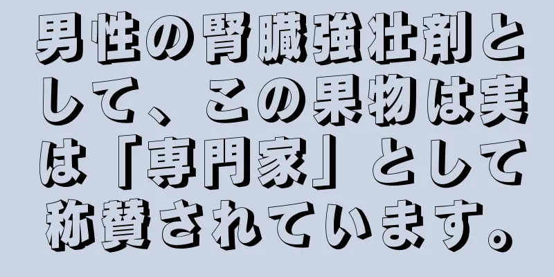 男性の腎臓強壮剤として、この果物は実は「専門家」として称賛されています。