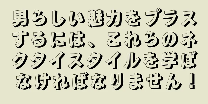 男らしい魅力をプラスするには、これらのネクタイスタイルを学ばなければなりません！