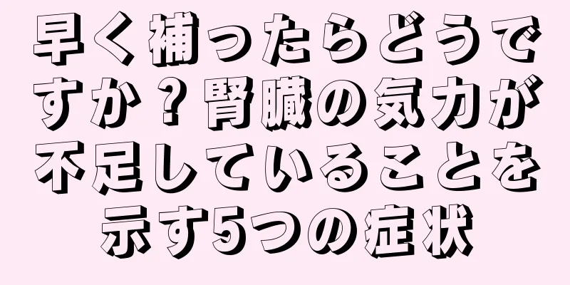 早く補ったらどうですか？腎臓の気力が不足していることを示す5つの症状