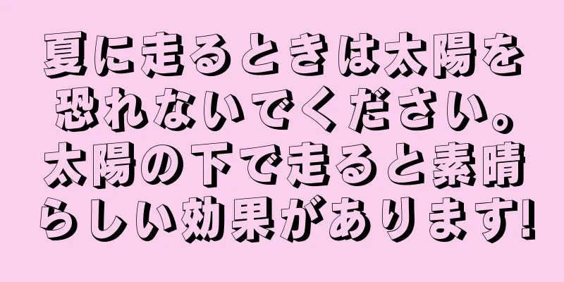 夏に走るときは太陽を恐れないでください。太陽の下で走ると素晴らしい効果があります!