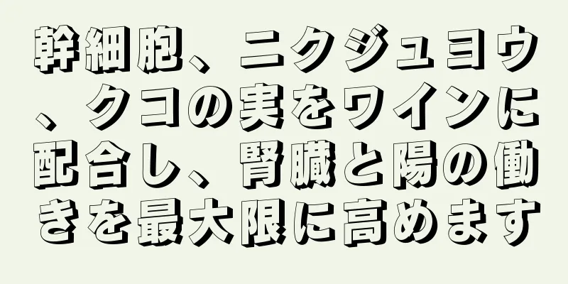 幹細胞、ニクジュヨウ、クコの実をワインに配合し、腎臓と陽の働きを最大限に高めます