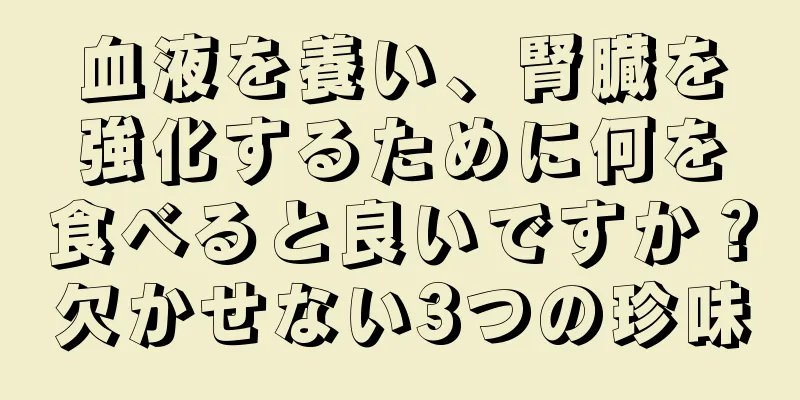 血液を養い、腎臓を強化するために何を食べると良いですか？欠かせない3つの珍味