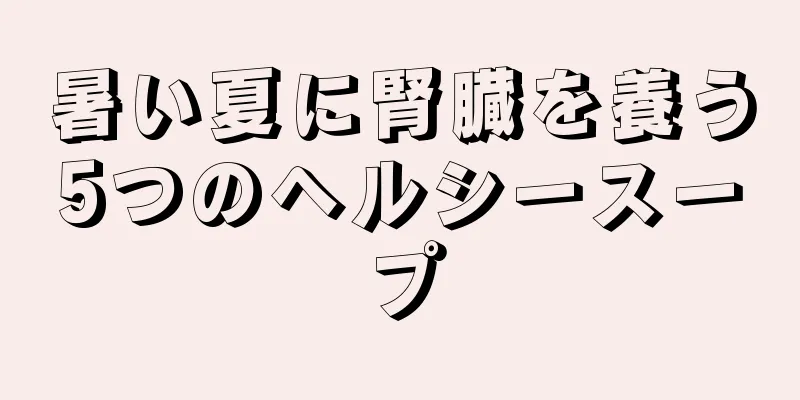 暑い夏に腎臓を養う5つのヘルシースープ