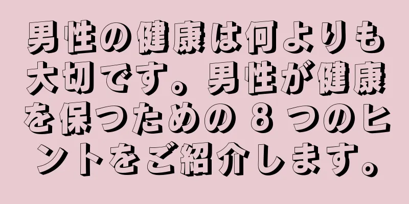 男性の健康は何よりも大切です。男性が健康を保つための 8 つのヒントをご紹介します。