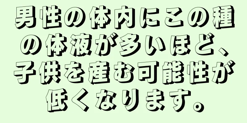 男性の体内にこの種の体液が多いほど、子供を産む可能性が低くなります。