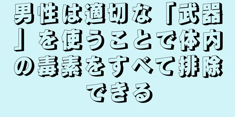 男性は適切な「武器」を使うことで体内の毒素をすべて排除できる