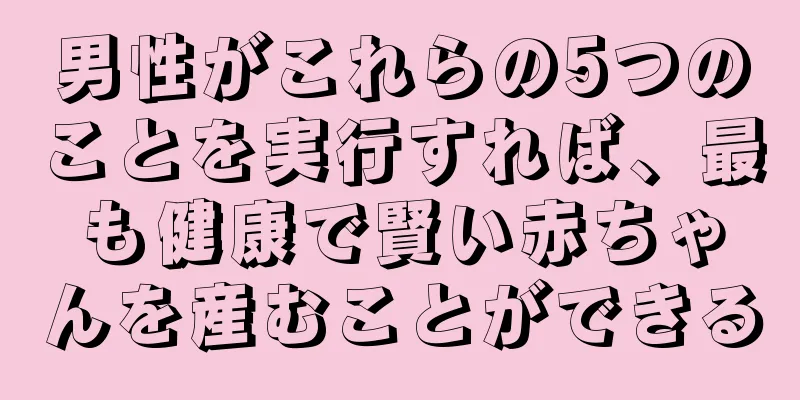 男性がこれらの5つのことを実行すれば、最も健康で賢い赤ちゃんを産むことができる