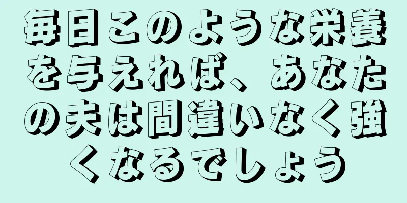 毎日このような栄養を与えれば、あなたの夫は間違いなく強くなるでしょう