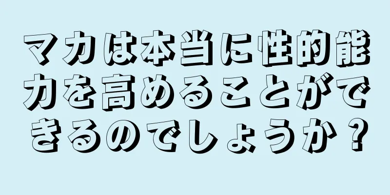マカは本当に性的能力を高めることができるのでしょうか？