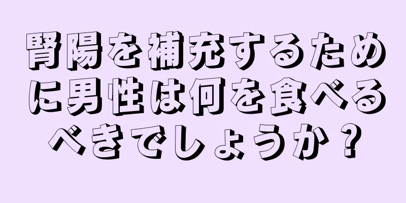 腎陽を補充するために男性は何を食べるべきでしょうか？
