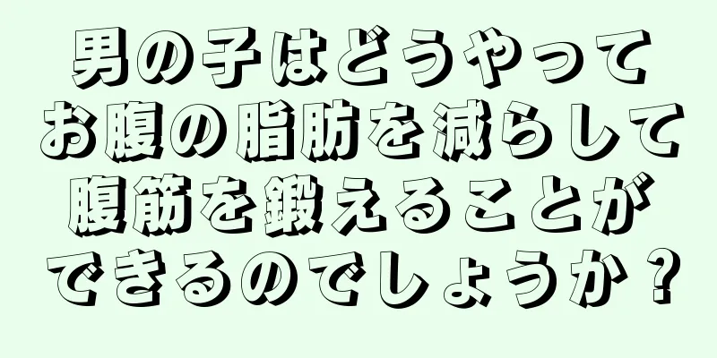 男の子はどうやってお腹の脂肪を減らして腹筋を鍛えることができるのでしょうか？