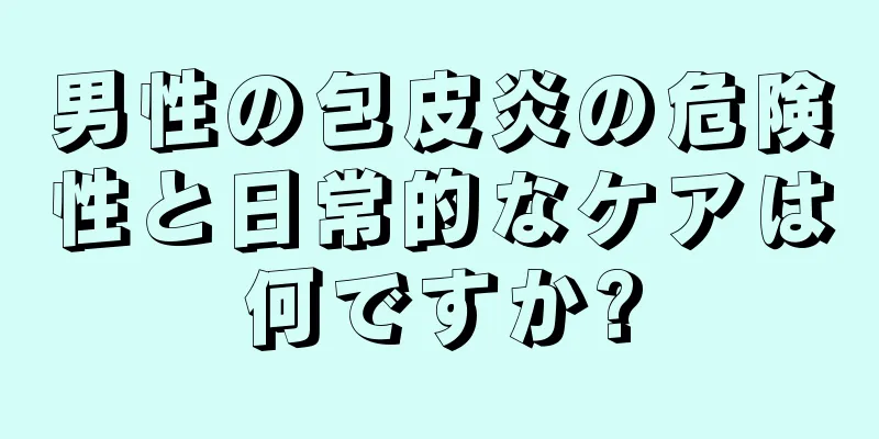 男性の包皮炎の危険性と日常的なケアは何ですか?