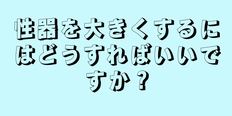 性器を大きくするにはどうすればいいですか？