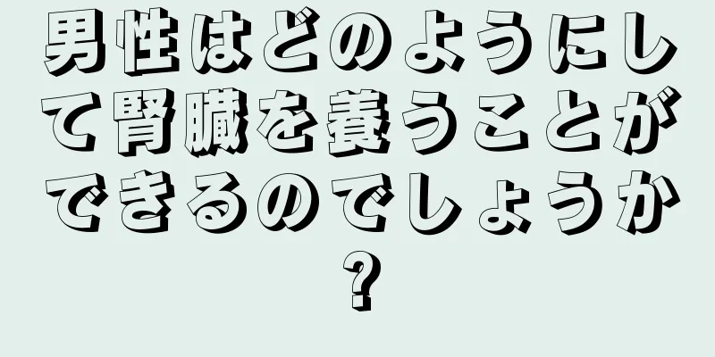 男性はどのようにして腎臓を養うことができるのでしょうか?