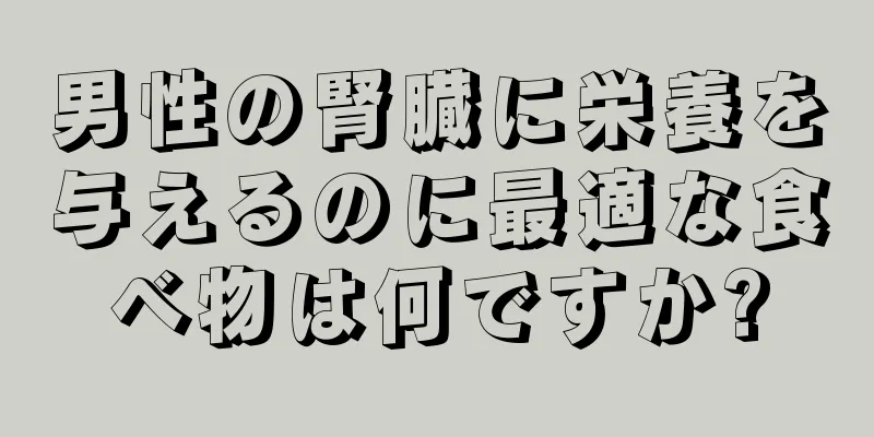 男性の腎臓に栄養を与えるのに最適な食べ物は何ですか?
