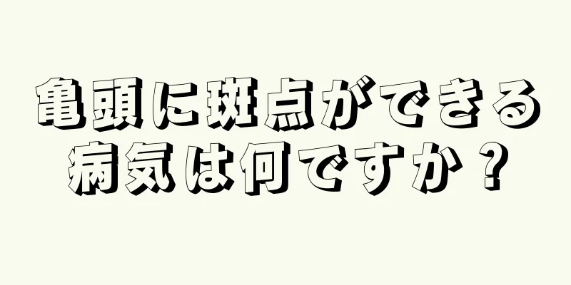 亀頭に斑点ができる病気は何ですか？