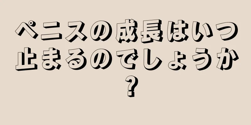 ペニスの成長はいつ止まるのでしょうか？