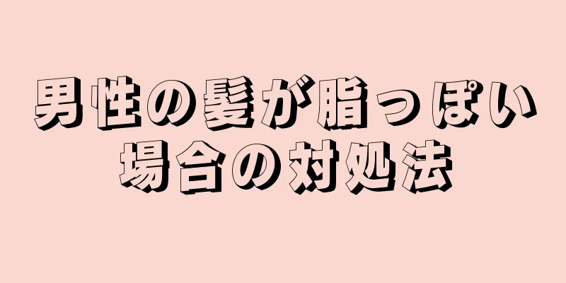 男性の髪が脂っぽい場合の対処法