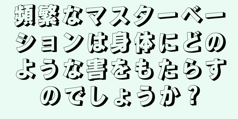 頻繁なマスターベーションは身体にどのような害をもたらすのでしょうか？
