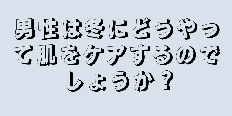 男性は冬にどうやって肌をケアするのでしょうか？