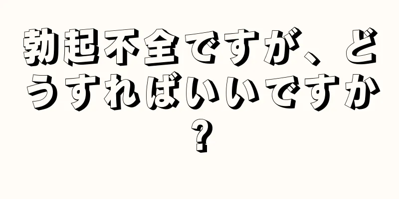 勃起不全ですが、どうすればいいですか?