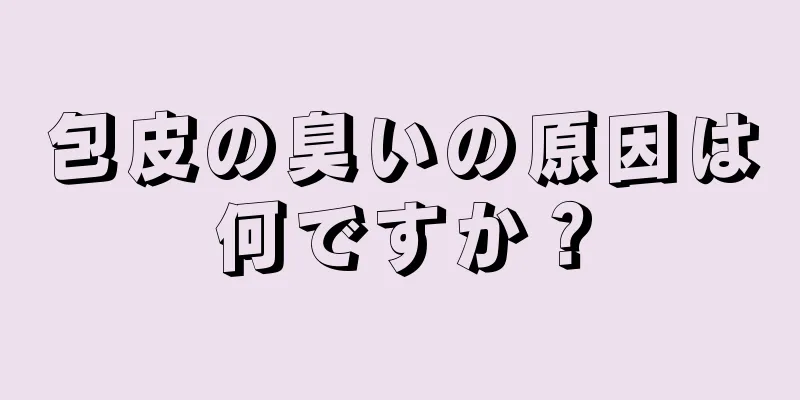 包皮の臭いの原因は何ですか？