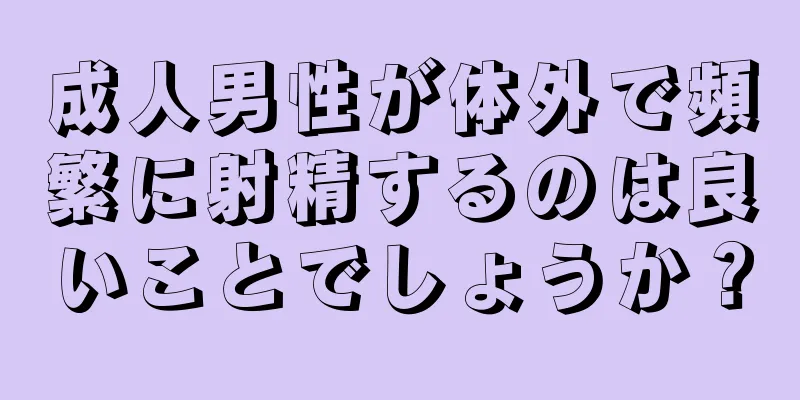 成人男性が体外で頻繁に射精するのは良いことでしょうか？