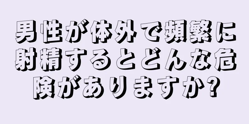 男性が体外で頻繁に射精するとどんな危険がありますか?