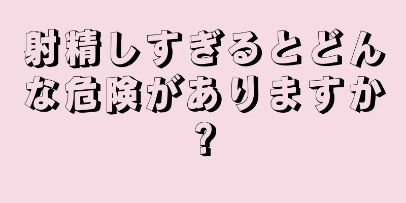 射精しすぎるとどんな危険がありますか?
