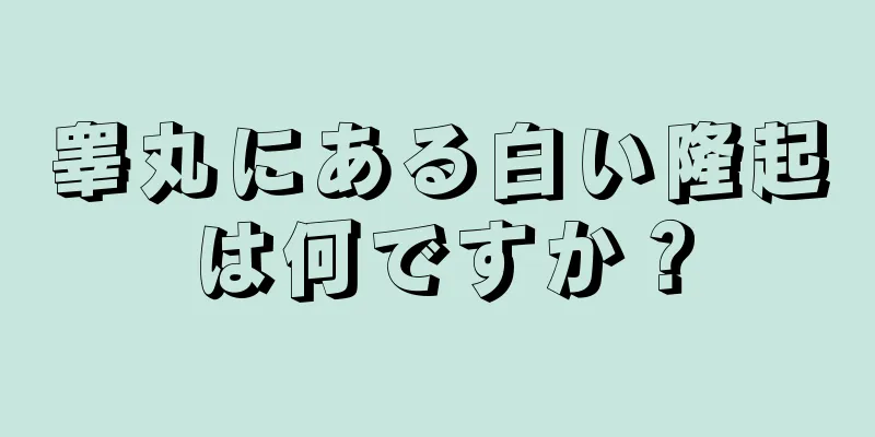 睾丸にある白い隆起は何ですか？