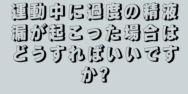 運動中に過度の精液漏が起こった場合はどうすればいいですか?