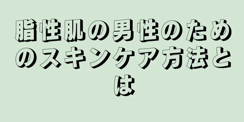 脂性肌の男性のためのスキンケア方法とは