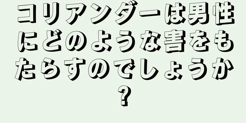 コリアンダーは男性にどのような害をもたらすのでしょうか?