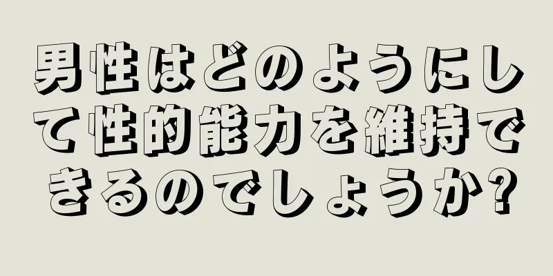 男性はどのようにして性的能力を維持できるのでしょうか?