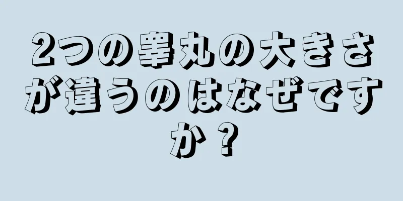 2つの睾丸の大きさが違うのはなぜですか？