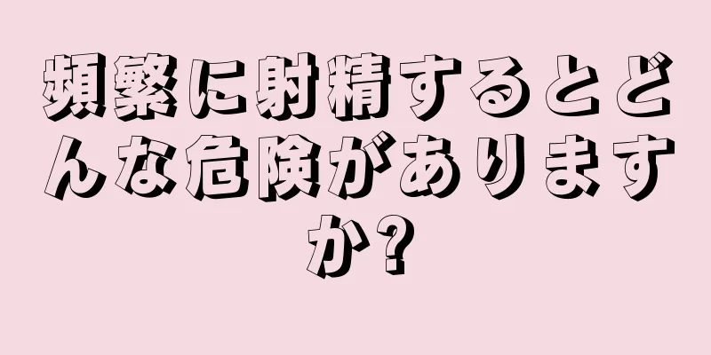 頻繁に射精するとどんな危険がありますか?