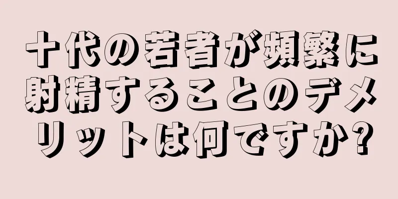 十代の若者が頻繁に射精することのデメリットは何ですか?
